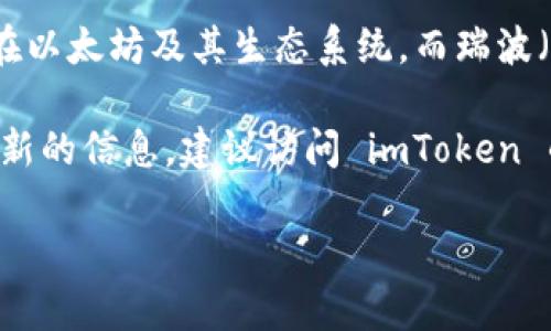 截至我最后的知识更新，imToken 是一个支持多种区块链资产的钱包，主要集中在以太坊及其生态系统。而瑞波（Ripple）主要是基于 XRP Ledger 的一个数字资产，通常使用专门的钱包来管理。

imToken 并未在其支持的资产列表中明确提到支持瑞波（XRP）。如果你想确认最新的信息，建议访问 imToken 的官方网站或相关社区论坛，以查看他们是否已经更新了对瑞波的支持。

如果你需要管理瑞波资产，考虑使用官方的瑞波钱包或其他受信任的钱包服务。