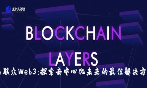 易联众Web3：探索去中心化未来的最佳解决方案