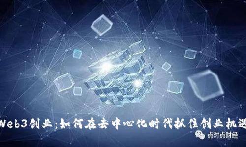 Web3创业：如何在去中心化时代抓住创业机遇