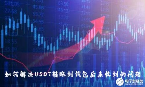 如何解决USDT转账到钱包后未收到的问题