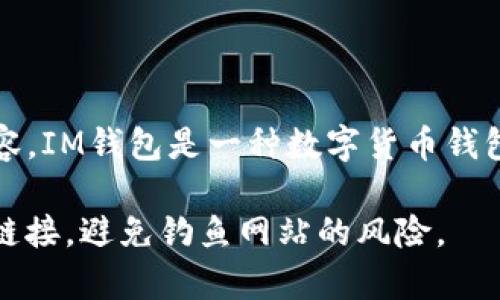 IM钱包官网是IM钱包的官方网站，通常提供IM钱包的相关信息、下载链接、使用指南、技术支持以及用户反馈等内容。IM钱包是一种数字货币钱包，用于存储和管理各种加密货币。在访问IM钱包官网时，请确保通过官方渠道访问，以确保信息的准确性和安全性。

如果你需要查找IM钱包的官网，建议直接在搜索引擎中输入“IM钱包官网”进行搜索，确保你访问的是官方的安全链接，避免钓鱼网站的风险。