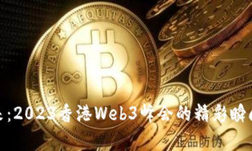 探讨未来：2023香港Web3峰会的精彩瞬间与洞察
