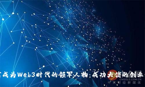 如何成为Web3时代的领军人物：成功大佬的创业秘诀