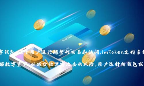 imToken是一款加密货币钱包，它被归类为热钱包。热钱包是指那些始终连接到互联网的数字钱包，便于用户进行频繁的交易和访问。imToken支持多种加密货币，并提供了便捷的资产管理和交易功能。

与热钱包相对的是冷钱包，冷钱包是指不直接连接互联网的存储方法，通常用于安全存储大额数字资产，以减少被黑客攻击的风险。用户选择热钱包或冷钱包主要取决于他们的需求，热钱包适合频繁交易，而冷钱包更适合长期存储和保护资产。

如果你还有其他问题，欢迎继续提问！