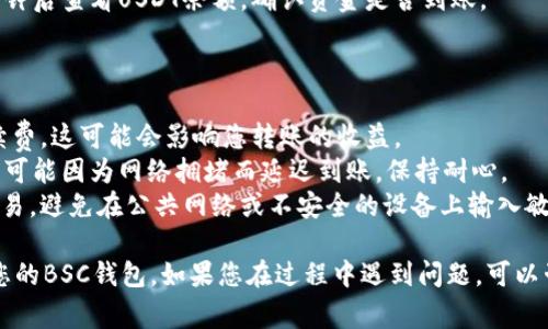 可以的，USDT可以从OKEx（通常简称为OK）转移到BSC（Binance Smart Chain）钱包。这里有一些关键的步骤和注意事项，帮助您完成这一过程：

### 第一步：确保选择正确的币种和网络

1. **确认USDT类型**：在OKEx上，USDT有多种网络版本，包括ERC20（以太坊）、TRC20（TRON）以及BEP20（BSC）。要转账到BSC钱包，您需要选择BEP20版本。
2. **确定钱包支持**：确保您要转账的BSC钱包（如MetaMask、Trust Wallet等）支持USDT的BEP20版本。

### 第二步：获取钱包地址

1. **打开您的BSC钱包**：确保您已经把BSC网络添加到钱包的设置中。
2. **获取USDT的接收地址**：在BSC钱包中，找到USDT并获取其接收地址。这通常是在钱包主界面中，选择USDT后，点击“接收”按钮即可找到地址。

### 第三步：在OKEx上进行转账

1. **登录OKEx账户**：进入您的OKEx账户，找到“资金”或“钱包”选项。
2. **选择USDT进行提现**：找到USDT，点击“提现”或“转账”。
3. **填入接收地址**：在提现界面，输入您之前获取的BSC钱包地址。确保地址无误，任何错误都可能导致资金丢失。
4. **选择网络**：请务必选择BEP20网络进行提现。如果选择错误，资金将无法转入BSC钱包。
5. **输入提现金额**：输入您希望转账的USDT数量。
6. **确认和完成提现**：核对所有信息无误后，确认并提交提现申请。

### 第四步：确认转账状态

1. **查看提现记录**：在OKEx上，查看您提交的提现记录，确认状态为“处理中”或“成功”。
2. **在BSC钱包中查看**：打开您的BSC钱包，等待几分钟后查看USDT余额，确认资金是否到账。

### 小贴士：

- **手续费**：在进行跨链转账时，注意查看相关的手续费，这可能会影响您转账的收益。
- **网络确认**：BSC网络的确认时间相对较短，但也有可能因为网络拥堵而延迟到账，保持耐心。
- **安全性**：务必确保您在一个安全的环境下进行交易，避免在公共网络或不安全的设备上输入敏感信息。

通过以上步骤，您应该能够顺利将USDT从OKEx转账到您的BSC钱包。如果您在过程中遇到问题，可以咨询相关平台的客服获取帮助。