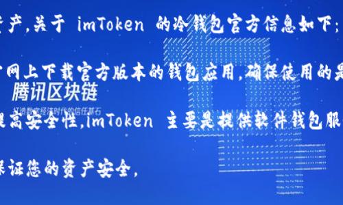 imToken 是一款广受欢迎的数字资产钱包，主要用于管理用户的加密货币和数字资产。关于 imToken 的冷钱包官方信息如下：

imToken 官方网站是 [imtoken.com](https://www.imtoken.com/)。您可以在官网上下载官方版本的钱包应用，确保使用的是真正的 imToken 冷钱包，从而避免因下载假冒软件而造成资产损失。

请注意，使用冷钱包（也称为硬件钱包）意味着用户可以将加密资产离线保存，从而提高安全性。imToken 主要是提供软件钱包服务，但也考虑到安全性，用户可以通过将助记词和私钥妥善保存，达到冷钱包的效果。

建议用户最好在官网下载相应的软件，并仔细阅读相关的用户手册和安全指南，以保证您的资产安全。