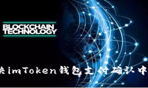如何解决imToken钱包支付确认中的问题？