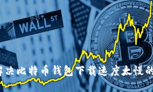 如何解决比特币钱包下载速度太慢的问题？