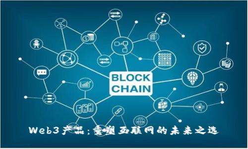 Web3产品：重塑互联网的未来之选