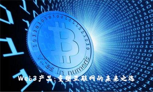 Web3产品：重塑互联网的未来之选