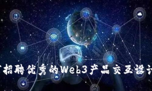 如何招聘优秀的Web3产品交互设计师？