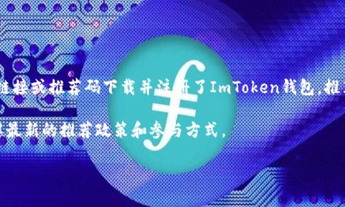 下载ImToken钱包本身是免费的。而关于推荐费的问题，ImToken确实有一项推荐奖励机制。具体来说，如果你通过某个推荐链接或推荐码下载并注册了ImToken钱包，推荐人和被推荐人都有机会获得一定的奖励，例如代币或手续费减免等。这种奖励机制旨在鼓励用户分享和推广这款钱包服务。

不过，具体的推荐奖励政策可能会根据ImToken的活动或更新而有所变化，建议你访问ImToken的官方网站或相关社区，了解最新的推荐政策和参与方式。

如果你还有其他问题或者需要具体的帮助，请随时告诉我！