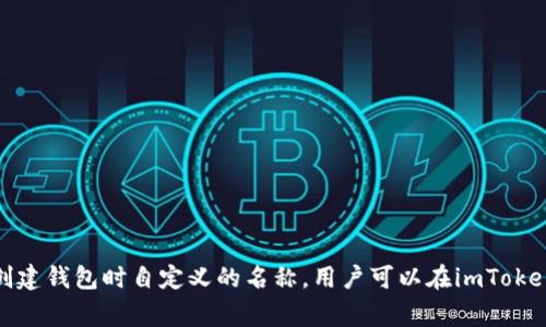 imToken中的钱包名称通常称为“钱包”或“账户”，具体的名称可能取决于用户在创建钱包时自定义的名称。用户可以在imToken中创建多个钱包，每个钱包可以设置不同的名称，以便于管理和区分不同的资产。