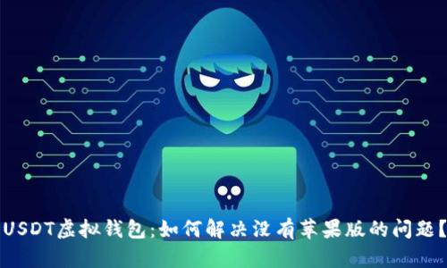 USDT虚拟钱包：如何解决没有苹果版的问题？
