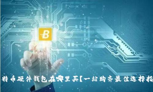 比特币硬件钱包在哪里买？一站购齐最佳选择指南
