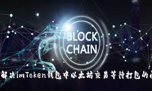如何解决imToken钱包中以太坊交易等待打包的问题？