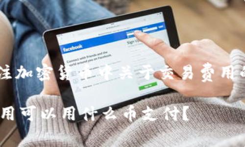 足够理解并关注加密货币中关于交易费用的问题。开始吧！

IM钱包矿工费用可以用什么币支付？